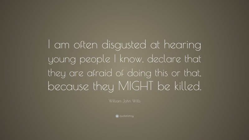 William John Wills Quote: “I am often disgusted at hearing young people I know, declare that they are afraid of doing this or that, because they MIGHT be killed.”