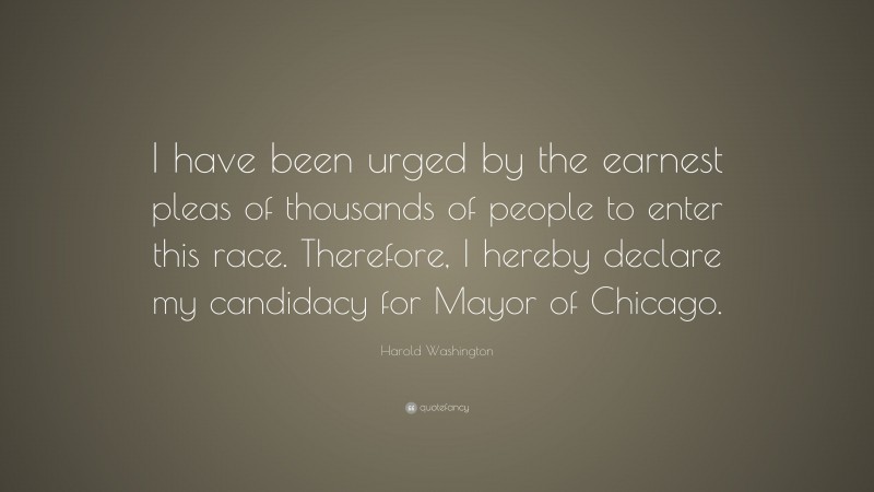 Harold Washington Quote: “I have been urged by the earnest pleas of thousands of people to enter this race. Therefore, I hereby declare my candidacy for Mayor of Chicago.”