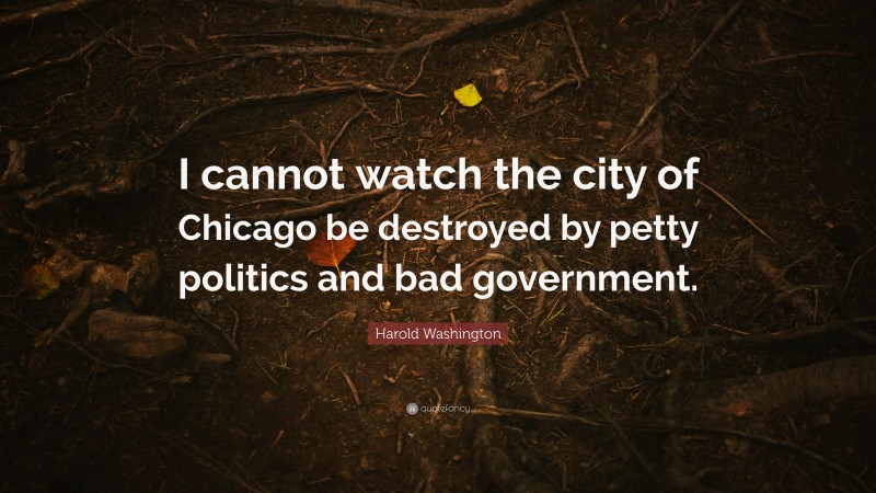 Harold Washington Quote: “I cannot watch the city of Chicago be destroyed by petty politics and bad government.”