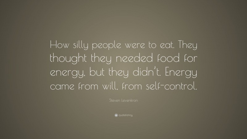 Steven Levenkron Quote: “How silly people were to eat. They thought they needed food for energy, but they didn’t. Energy came from will, from self-control.”
