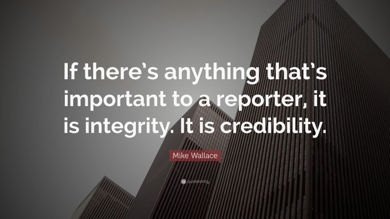 Mike Wallace Quote: “If there’s anything that’s important to a reporter, it is integrity. It is credibility.”