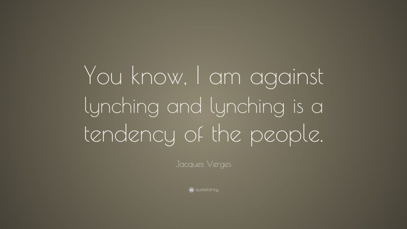 Jacques Verges Quote: “You know, I am against lynching and lynching is a tendency of the people.”