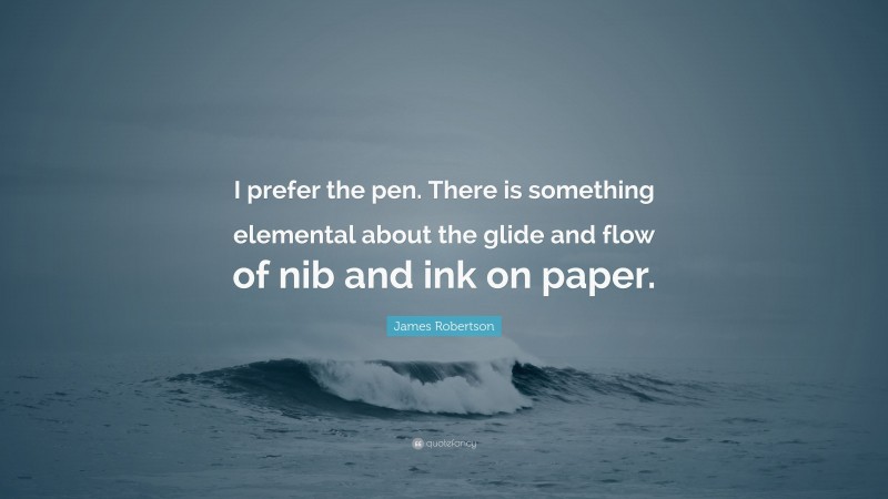 James Robertson Quote: “I prefer the pen. There is something elemental about the glide and flow of nib and ink on paper.”
