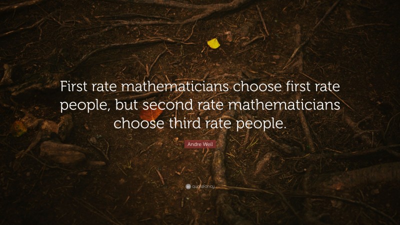 Andre Weil Quote: “First rate mathematicians choose first rate people, but second rate mathematicians choose third rate people.”