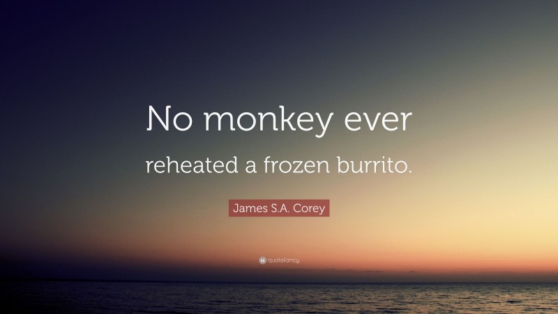James S.A. Corey Quote: “No monkey ever reheated a frozen burrito.”
