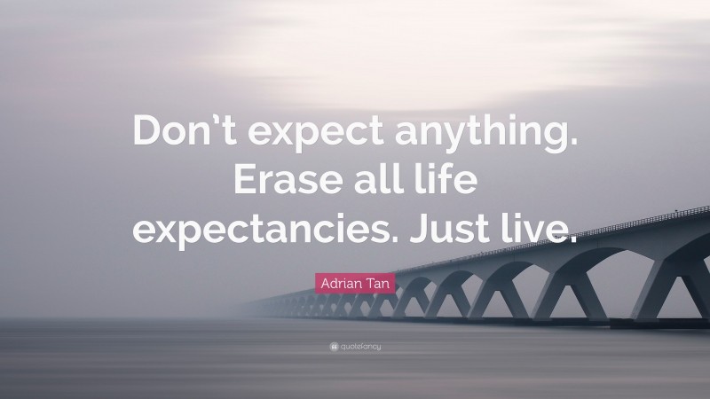Adrian Tan Quote: “Don’t expect anything. Erase all life expectancies. Just live.”