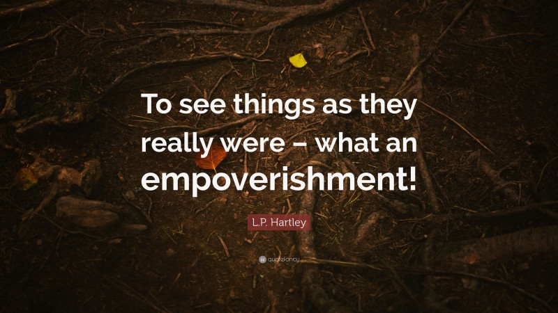 L.P. Hartley Quote: “To see things as they really were – what an empoverishment!”