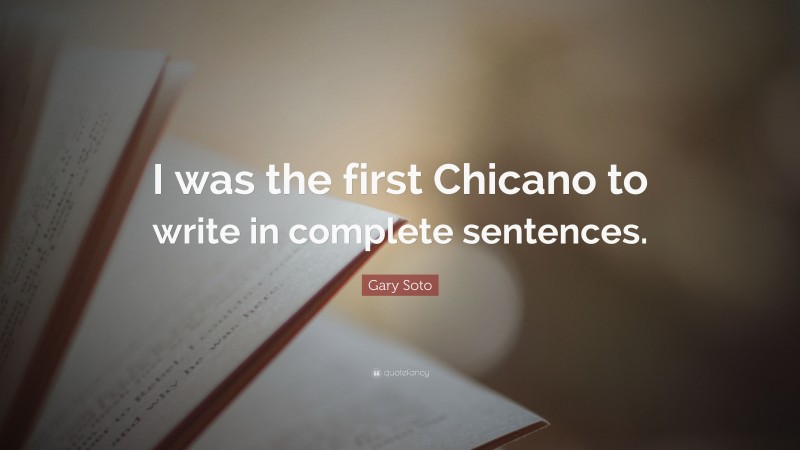 Gary Soto Quote: “I was the first Chicano to write in complete sentences.”