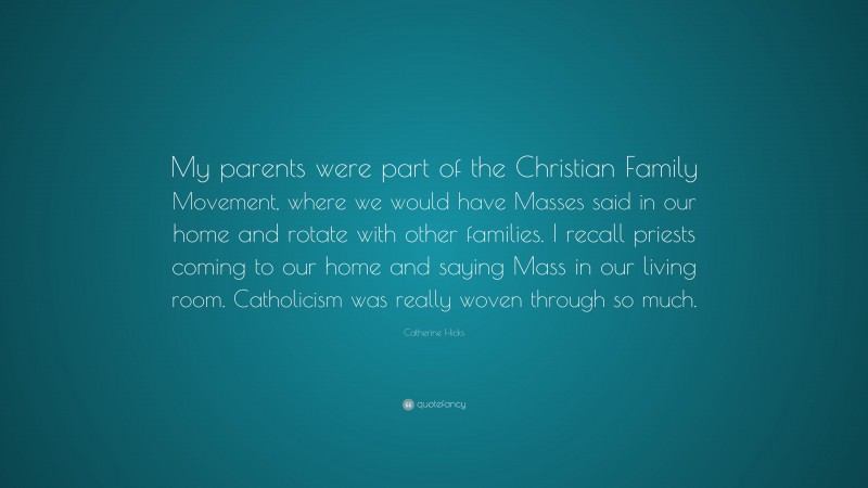Catherine Hicks Quote: “My parents were part of the Christian Family Movement, where we would have Masses said in our home and rotate with other families. I recall priests coming to our home and saying Mass in our living room. Catholicism was really woven through so much.”