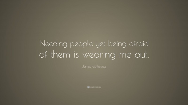 Janice Galloway Quote: “Needing people yet being afraid of them is wearing me out.”