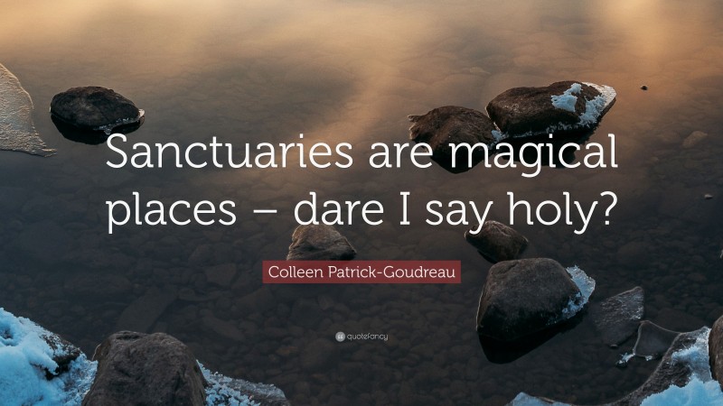 Colleen Patrick-Goudreau Quote: “Sanctuaries are magical places – dare I say holy?”