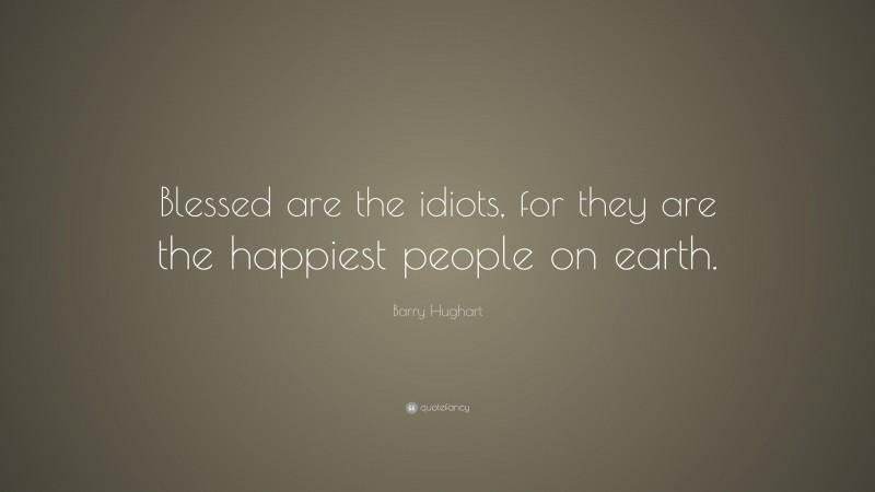 Barry Hughart Quote: “Blessed are the idiots, for they are the happiest people on earth.”