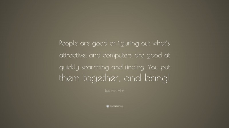 Luis von Ahn Quote: “People are good at figuring out what’s attractive, and computers are good at quickly searching and finding. You put them together, and bang!”
