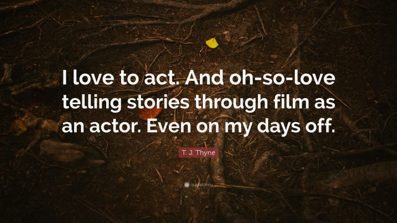 T. J. Thyne Quote: “I love to act. And oh-so-love telling stories through film as an actor. Even on my days off.”