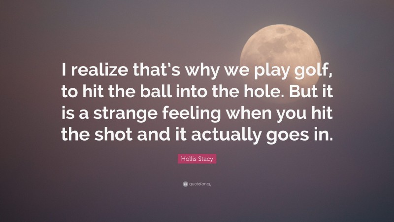 Hollis Stacy Quote: “I realize that’s why we play golf, to hit the ball into the hole. But it is a strange feeling when you hit the shot and it actually goes in.”