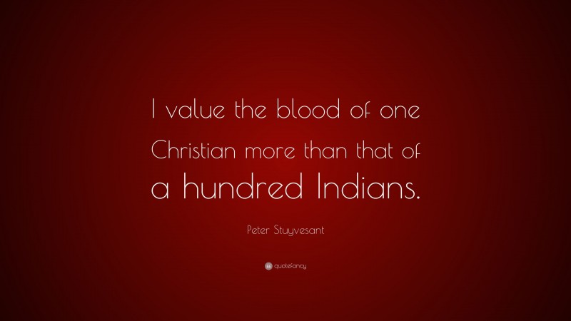Peter Stuyvesant Quote: “I value the blood of one Christian more than that of a hundred Indians.”