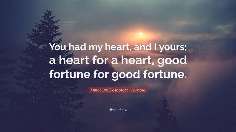 Marceline Desbordes-Valmore Quote: “You had my heart, and I yours; a heart for a heart, good fortune for good fortune.”