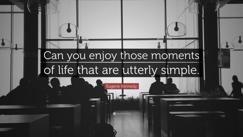 Eugene Kennedy Quote: “Can you enjoy those moments of life that are utterly simple.”