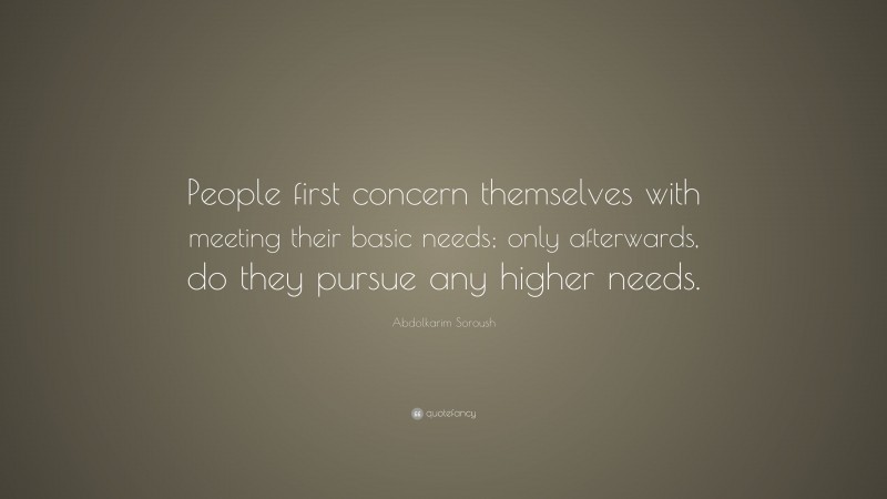 Abdolkarim Soroush Quote: “People first concern themselves with meeting their basic needs; only afterwards, do they pursue any higher needs.”