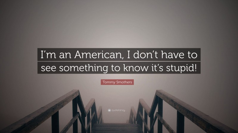 Tommy Smothers Quote: “I’m an American, I don’t have to see something to know it’s stupid!”