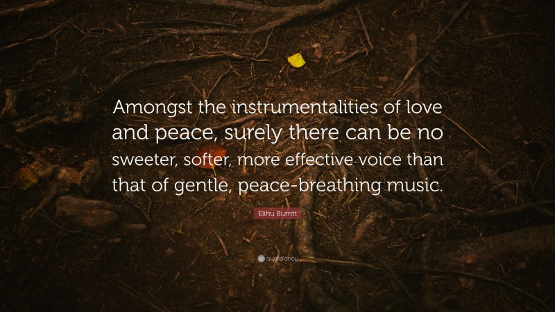 Elihu Burritt Quote: “Amongst the instrumentalities of love and peace, surely there can be no sweeter, softer, more effective voice than that of gentle, peace-breathing music.”