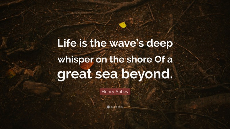 Henry Abbey Quote: “Life is the wave’s deep whisper on the shore Of a great sea beyond.”