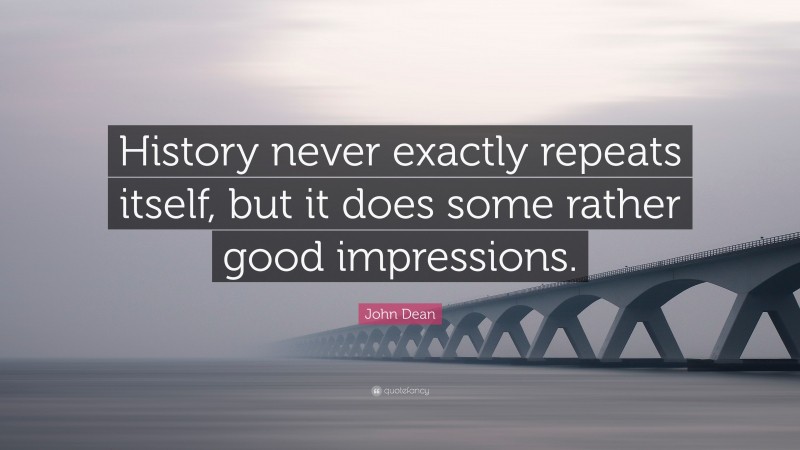 John Dean Quote: “History never exactly repeats itself, but it does some rather good impressions.”