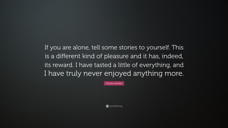 Charles Nodier Quote: “If you are alone, tell some stories to yourself. This is a different kind of pleasure and it has, indeed, its reward. I have tasted a little of everything, and I have truly never enjoyed anything more.”