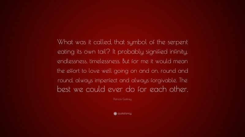 Patricia Gaffney Quote: “What was it called, that symbol of the serpent eating its own tail? It probably signified infinity, endlessness, timelessness. But for me it would mean the effort to love well going on and on, round and round, always imperfect and always forgivable. The best we could ever do for each other.”