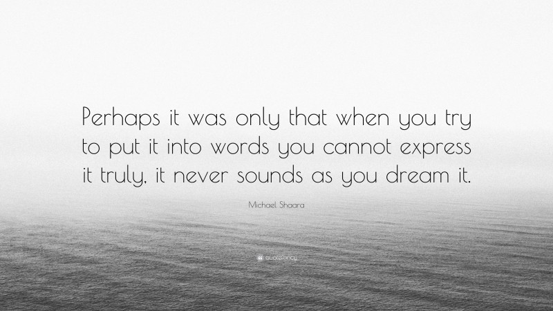 Michael Shaara Quote: “Perhaps it was only that when you try to put it into words you cannot express it truly, it never sounds as you dream it.”