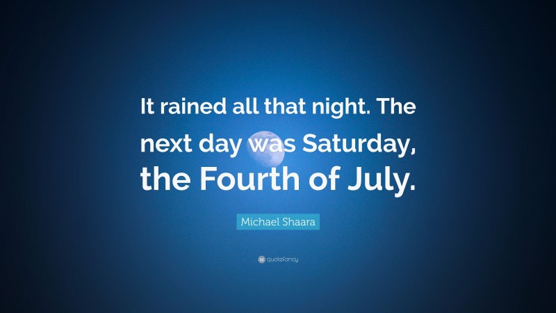 Michael Shaara Quote: “It rained all that night. The next day was Saturday, the Fourth of July.”