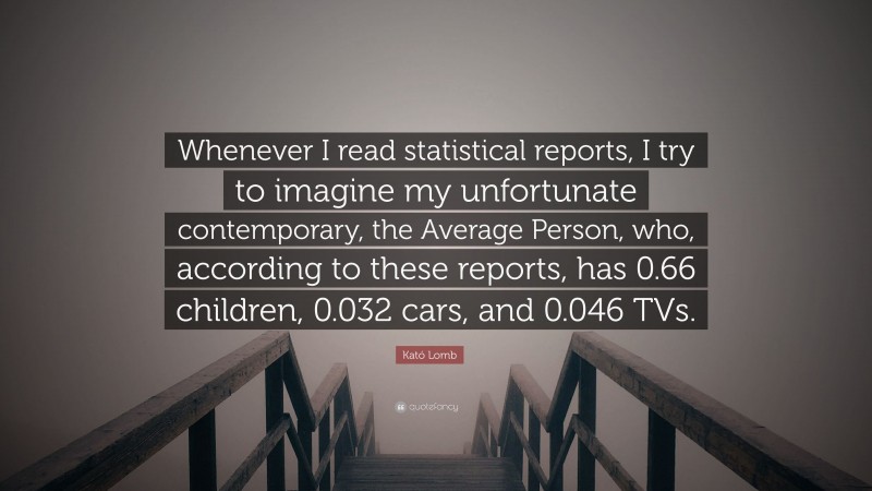 Kató Lomb Quote: “Whenever I read statistical reports, I try to imagine my unfortunate contemporary, the Average Person, who, according to these reports, has 0.66 children, 0.032 cars, and 0.046 TVs.”