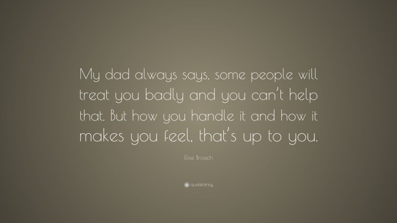 Elise Broach Quote: “My dad always says, some people will treat you badly and you can’t help that. But how you handle it and how it makes you feel, that’s up to you.”
