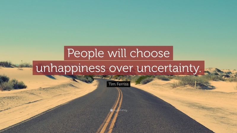 Tim Ferriss Quote: “People will choose unhappiness over uncertainty.”