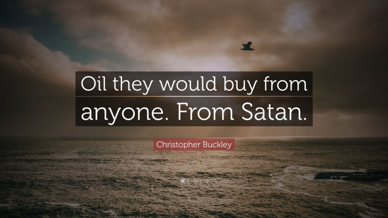 Christopher Buckley Quote: “Oil they would buy from anyone. From Satan.”