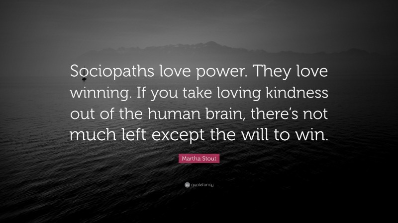 Martha Stout Quote: “Sociopaths love power. They love winning. If you take loving kindness out of the human brain, there’s not much left except the will to win.”