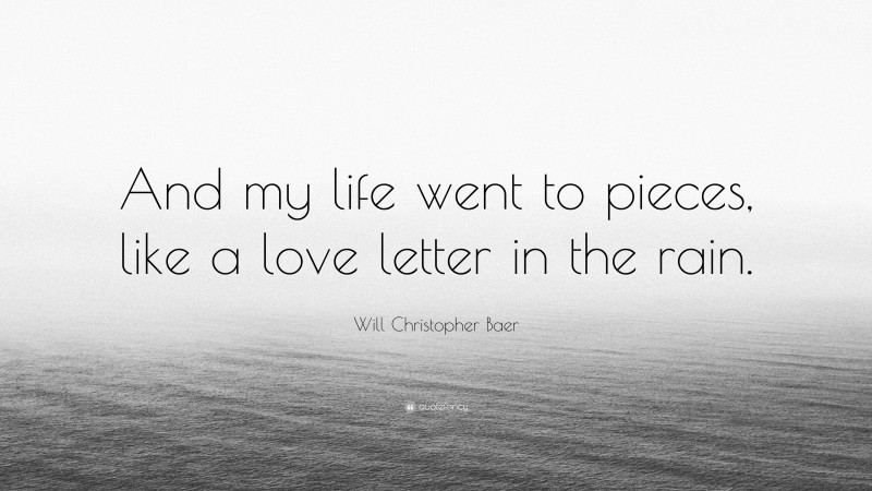 Will Christopher Baer Quote: “And my life went to pieces, like a love letter in the rain.”