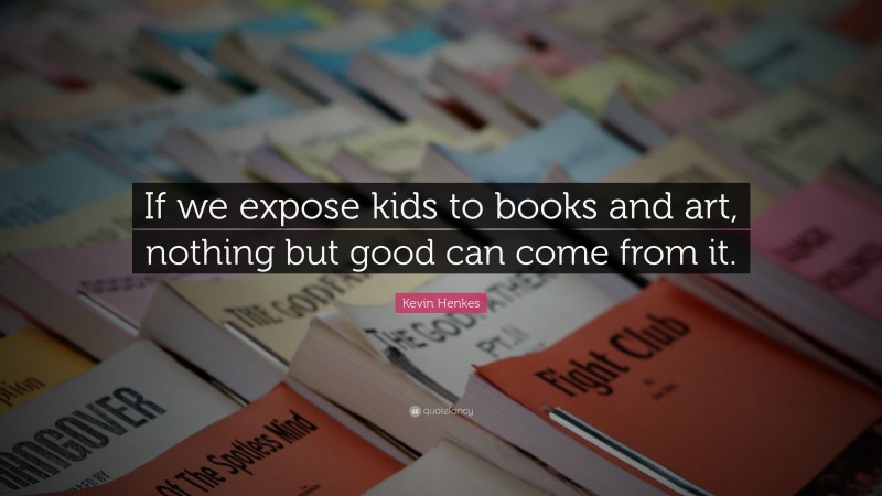 Kevin Henkes Quote: “If we expose kids to books and art, nothing but good can come from it.”