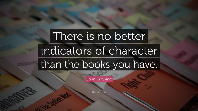 John Dunning Quote: “There is no better indicators of character than the books you have.”