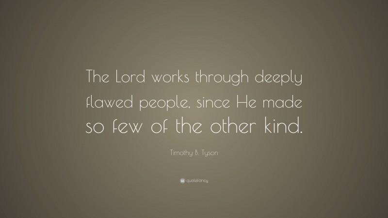 Timothy B. Tyson Quote: “The Lord works through deeply flawed people, since He made so few of the other kind.”