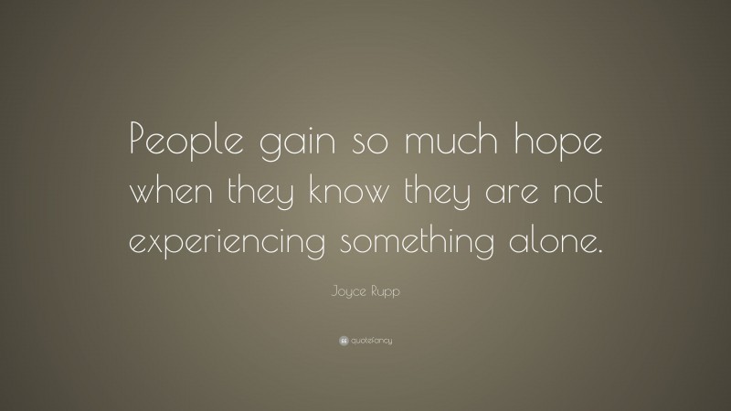 Joyce Rupp Quote: “People gain so much hope when they know they are not experiencing something alone.”