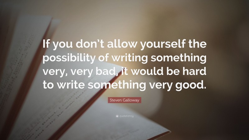 Steven Galloway Quote: “If you don’t allow yourself the possibility of writing something very, very bad, it would be hard to write something very good.”