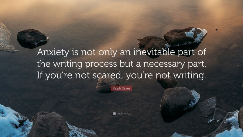Ralph Keyes Quote: “Anxiety is not only an inevitable part of the writing process but a necessary part. If you’re not scared, you’re not writing.”