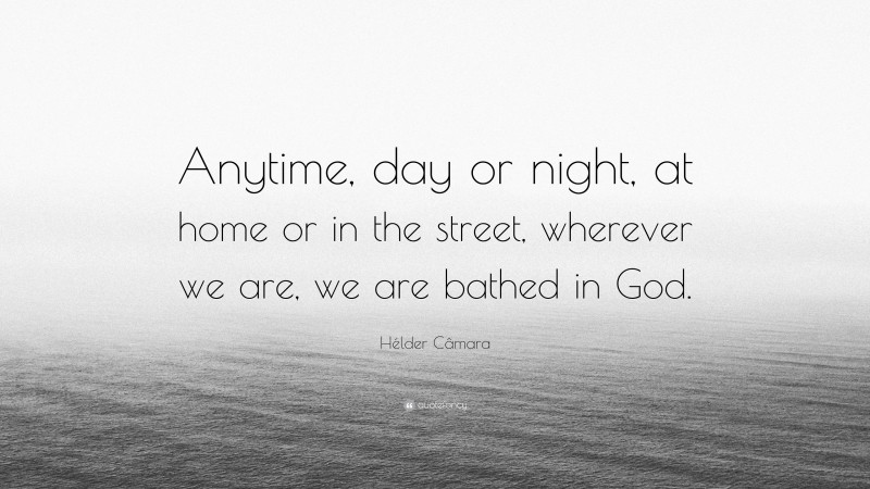 Hélder Câmara Quote: “Anytime, day or night, at home or in the street, wherever we are, we are bathed in God.”