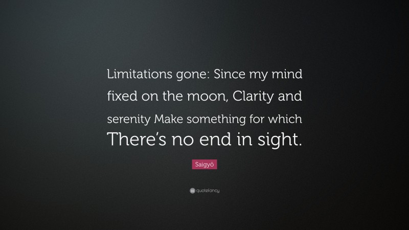 Saigyō Quote: “Limitations gone: Since my mind fixed on the moon, Clarity and serenity Make something for which There’s no end in sight.”