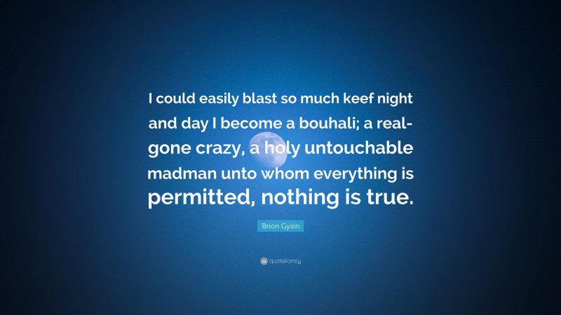 Brion Gysin Quote: “I could easily blast so much keef night and day I become a bouhali; a real-gone crazy, a holy untouchable madman unto whom everything is permitted, nothing is true.”