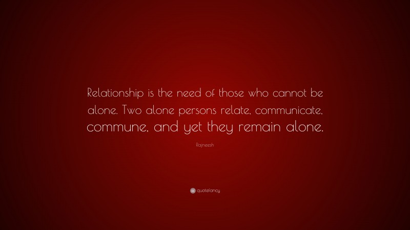 Rajneesh Quote: “Relationship is the need of those who cannot be alone. Two alone persons relate, communicate, commune, and yet they remain alone.”