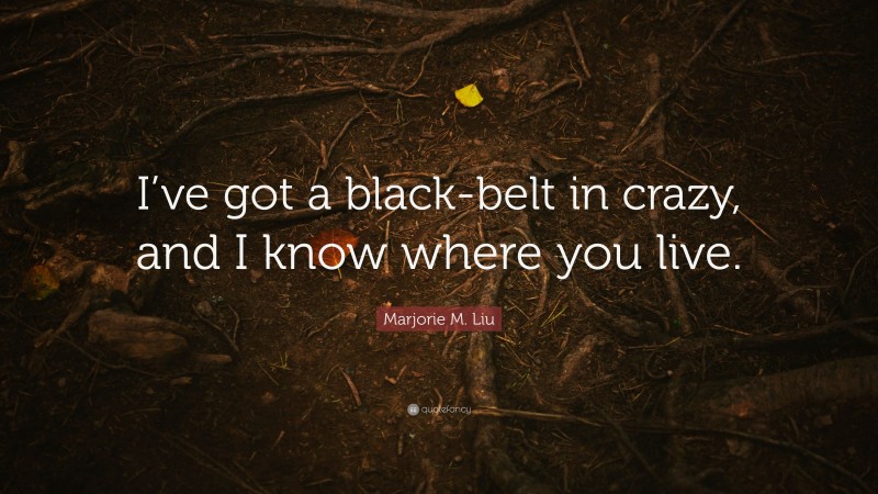 Marjorie M. Liu Quote: “I’ve got a black-belt in crazy, and I know where you live.”