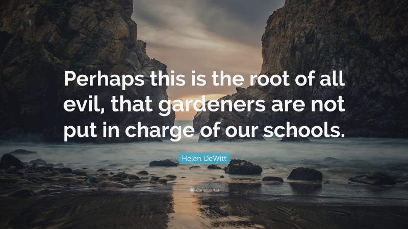 Helen DeWitt Quote: “Perhaps this is the root of all evil, that gardeners are not put in charge of our schools.”