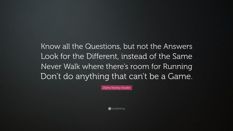 Zilpha Keatley Snyder Quote: “Know all the Questions, but not the Answers Look for the Different, instead of the Same Never Walk where there’s room for Running Don’t do anything that can’t be a Game.”